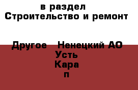  в раздел : Строительство и ремонт » Другое . Ненецкий АО,Усть-Кара п.